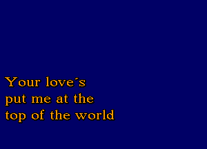 Your love's
put me at the
top of the world