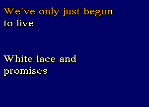 TWe've only just begun
to live

XVhite lace and
promises