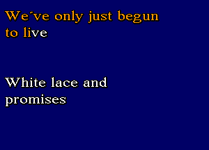 TWe've only just begun
to live

XVhite lace and
promises