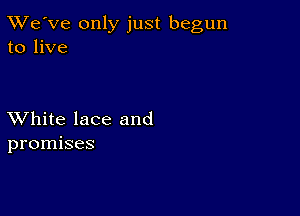 TWe've only just begun
to live

XVhite lace and
promises