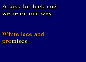 A kiss for luck and
we're on our way

XVhite lace and
promises