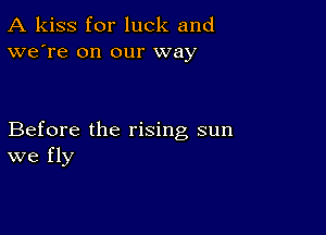 A kiss for luck and
we're on our way

Before the rising sun
we fly