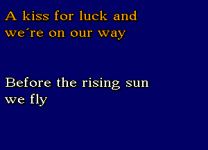 A kiss for luck and
we're on our way

Before the rising sun
we fly