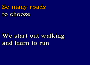 So many roads
to choose

XVe start out walking
and learn to run