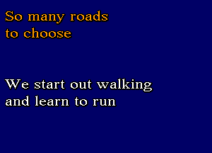 So many roads
to choose

XVe start out walking
and learn to run