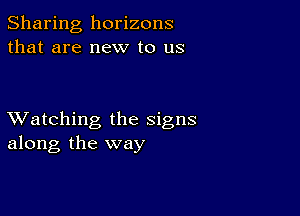 Sharing horizons
that are new to us

XVatching the signs
along the way