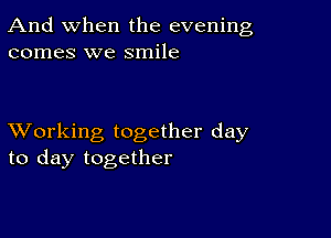 And when the evening
comes we smile

XVorking together day
to day together