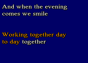 And when the evening
comes we smile

XVorking together day
to day together