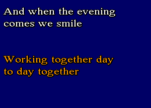 And when the evening
comes we smile

XVorking together day
to day together