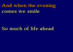 And when the evening
comes we smile

So much of life ahead