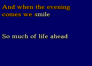 And when the evening
comes we smile

So much of life ahead