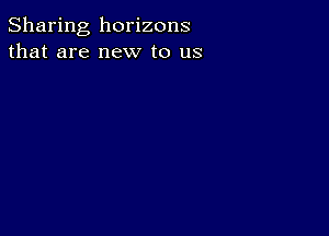 Sharing horizons
that are new to us