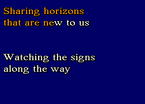 Sharing horizons
that are new to us

XVatching the signs
along the way