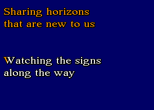 Sharing horizons
that are new to us

XVatching the signs
along the way