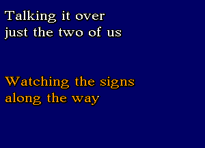 Talking it over
just the two of us

XVatching the signs
along the way