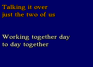 Talking it over
just the two of us

XVorking together day
to day together