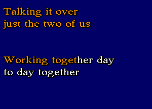 Talking it over
just the two of us

XVorking together day
to day together