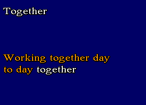 Together

XVorking together day
to day together