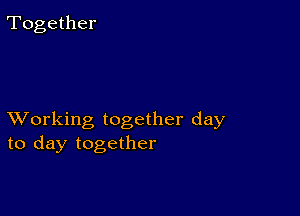 Together

XVorking together day
to day together