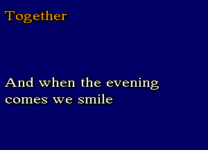 Together

And when the evening
comes we smile