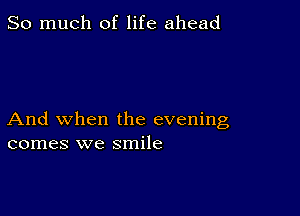 So much of life ahead

And when the evening
comes we smile