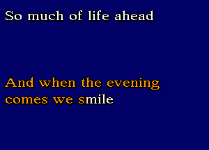 So much of life ahead

And when the evening
comes we smile