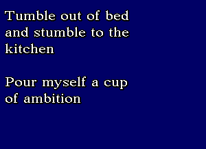 Tumble out of bed
and stumble to the
kitchen

Pour myself a cup
of ambition