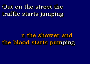 Out on the street the
traffic starts jumping

n the shower and
the blood starts pumping