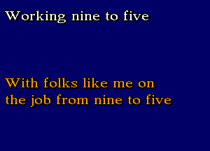 XVorking nine to five

XVith folks like me on
the job from nine to five