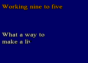 XVorking nine to five

XVhat a way to
make a lix