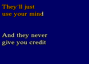 They'll just
use your mind

And they never
give you credit