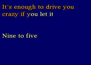 It's enough to drive you
crazy if you let it

Nine to five