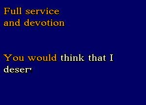 Full service
and devotion

You would think that I
deser'