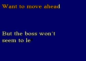 TWant to move ahead

But the boss won't
seem to le