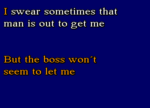 I swear sometimes that
man is out to get me

But the boss won't
seem to let me