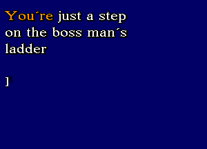 You're just a step

on the boss man's
ladder