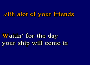 Mith alot of your friends

XVaitin' for the day
your ship will come in