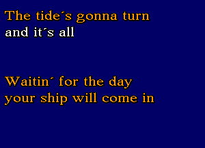 The tide's gonna turn
and it's all

XVaitin' for the day
your ship will come in