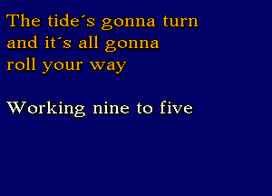 The tide's gonna turn
and it's all gonna
roll your way

XVorking nine to five