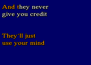 And they never
give you credit

They'll just
use your mind