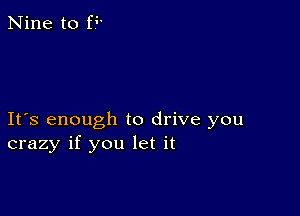 Nine to fL

Ifs enough to drive you
crazy if you let it