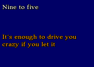 Nine to five

Ifs enough to drive you
crazy if you let it