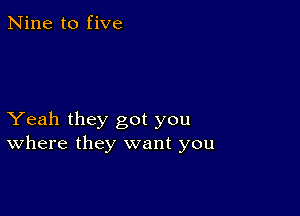 Nine to five

Yeah they got you
Where they want you