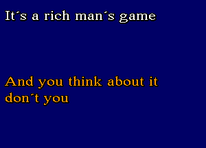 It's a rich man's game

And you think about it
don't you