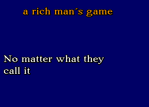 a rich man's game

No matter what they
call it