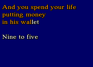 And you spend your life
putting money
in his wallet

Nine to five