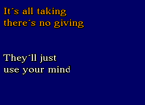 It's all taking
there's no giving

They'll just
use your mind