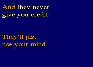 And they never
give you credit

They'll just
use your mind