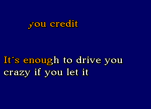 you credit

Ifs enough to drive you
crazy if you let it