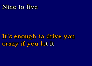 Nine to five

Ifs enough to drive you
crazy if you let it